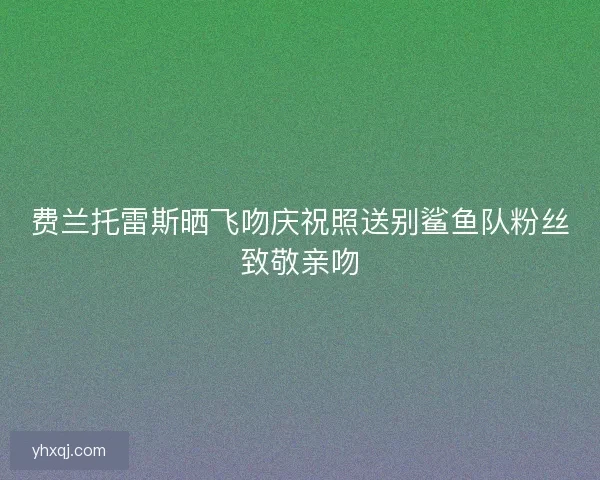费兰托雷斯晒飞吻庆祝照送别鲨鱼队粉丝致敬亲吻