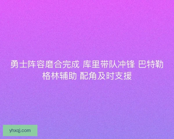 勇士阵容磨合完成 库里带队冲锋 巴特勒格林辅助 配角及时支援 勇士阵容磨合完成 库里带队冲锋 巴特勒格林辅助 配角及时支援