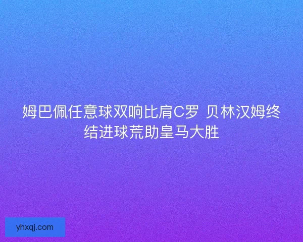 姆巴佩任意球双响比肩C罗 贝林汉姆终结进球荒助皇马大胜