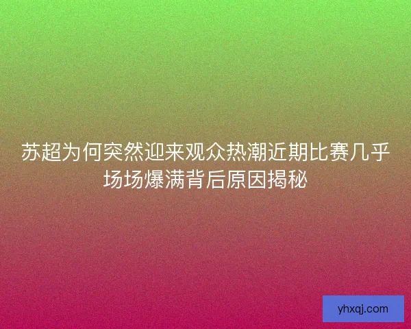 苏超为何突然迎来观众热潮近期比赛几乎场场爆满背后原因揭秘