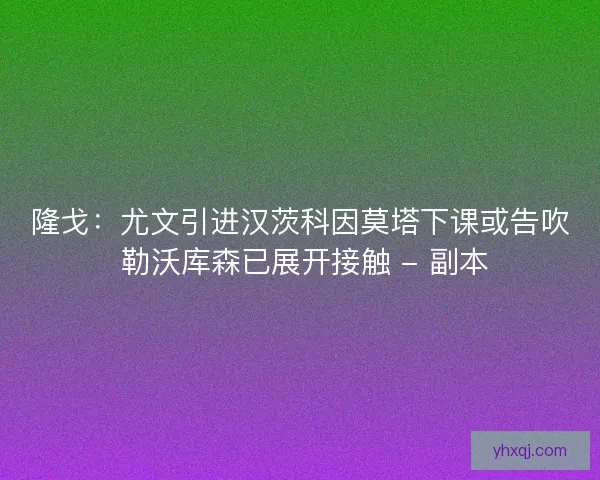 隆戈:尤文引进汉茨科因莫塔下课或告吹 勒沃库森已展开接触 - 副本 隆戈:尤文引进汉茨科因莫塔下课或告吹 勒沃库森已展开接触 - 副本
