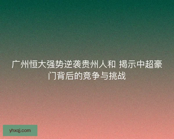 广州恒大强势逆袭贵州人和 揭示中超豪门背后的竞争与挑战