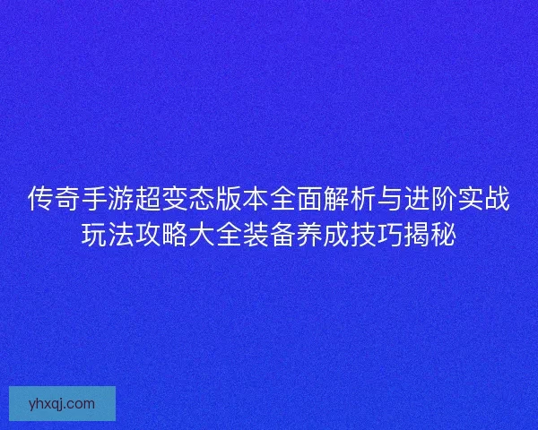 传奇手游超变态版本全面解析与进阶实战玩法攻略大全装备养成技巧揭秘