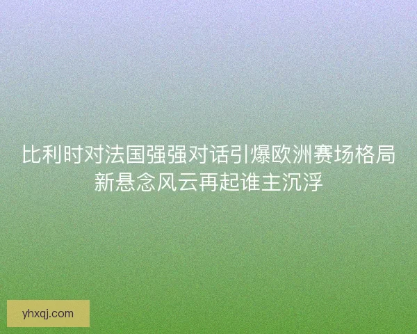 比利时对法国强强对话引爆欧洲赛场格局新悬念风云再起谁主沉浮