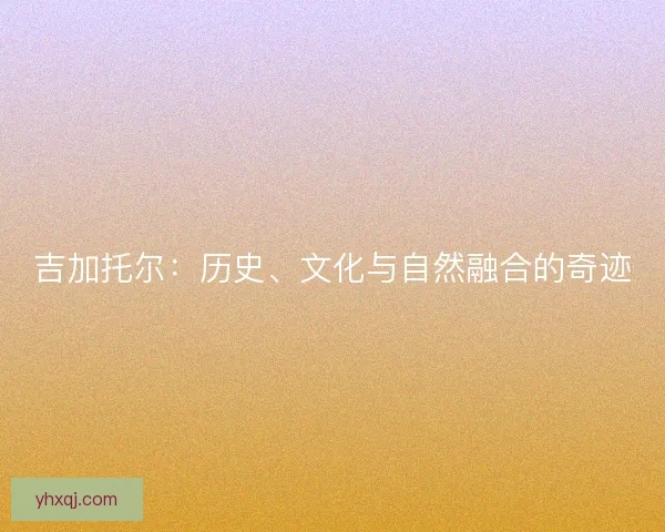 吉加托尔：历史、文化与自然融合的奇迹
