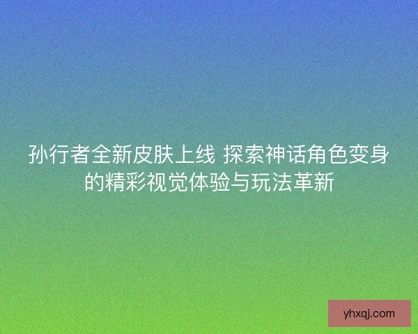 孙行者全新皮肤上线 探索神话角色变身的精彩视觉体验与玩法革新 孙行者全新皮肤上线 探索神话角色变身的精彩视觉体验与玩法革新