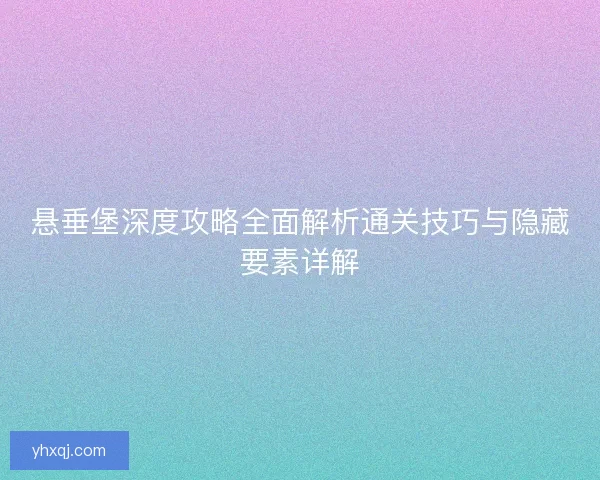 悬垂堡深度攻略全面解析通关技巧与隐藏要素详解 悬垂堡深度攻略全面解析通关技巧与隐藏要素详解