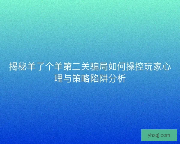 揭秘羊了个羊第二关骗局如何操控玩家心理与策略陷阱分析 揭秘羊了个羊第二关骗局如何操控玩家心理与策略陷阱分析