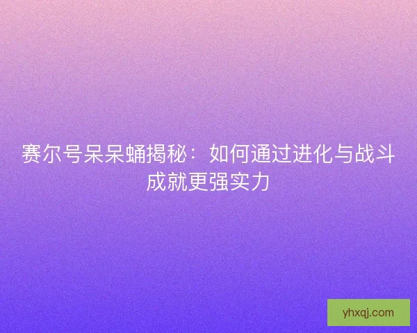 赛尔号呆呆蛹揭秘：如何通过进化与战斗成就更强实力