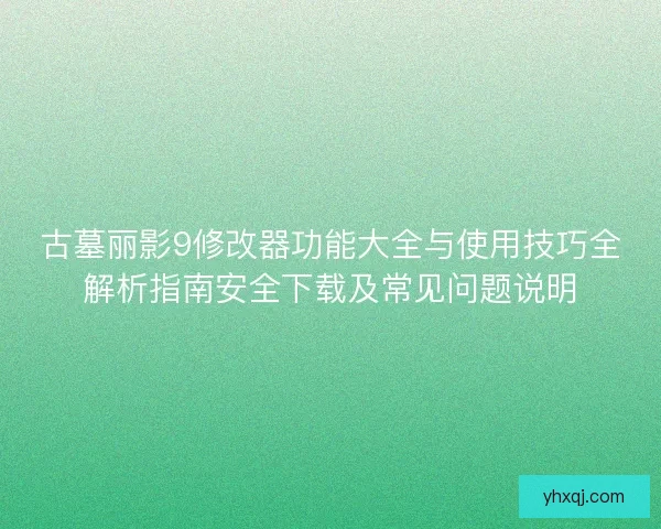 古墓丽影9修改器功能大全与使用技巧全解析指南安全下载及常见问题说明