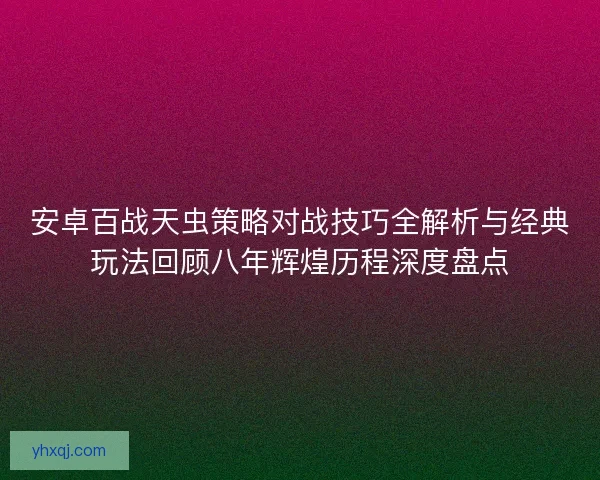 安卓百战天虫策略对战技巧全解析与经典玩法回顾八年辉煌历程深度盘点
