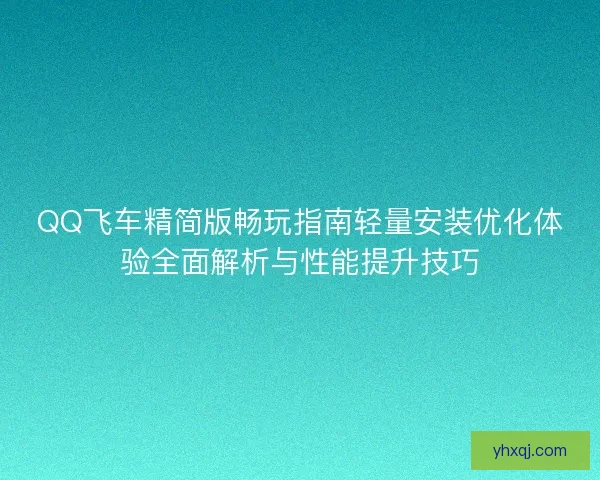 QQ飞车精简版畅玩指南轻量安装优化体验全面解析与性能提升技巧 QQ飞车精简版畅玩指南轻量安装优化体验全面解析与性能提升技巧