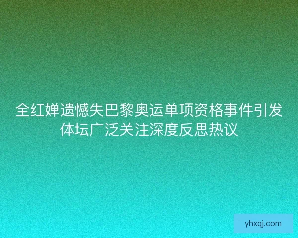 全红婵遗憾失巴黎奥运单项资格事件引发体坛广泛关注深度反思热议