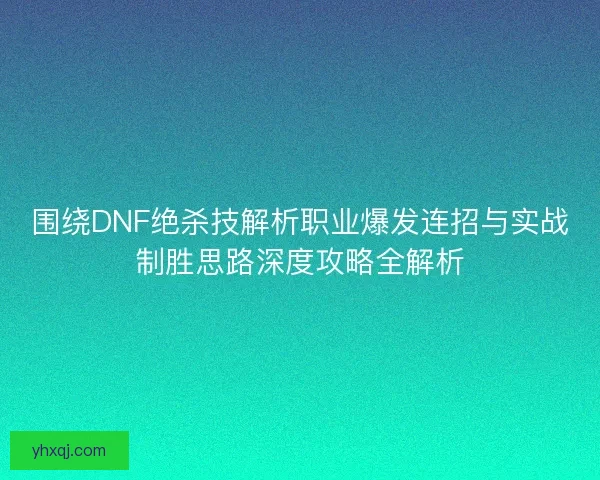 围绕DNF绝杀技解析职业爆发连招与实战制胜思路深度攻略全解析