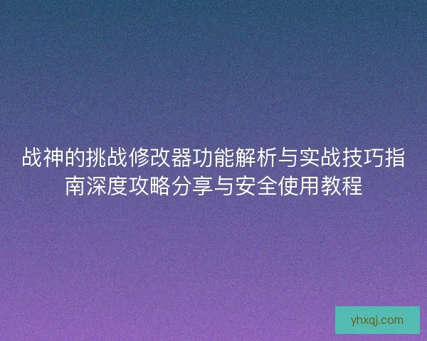 战神的挑战修改器功能解析与实战技巧指南深度攻略分享与安全使用教程