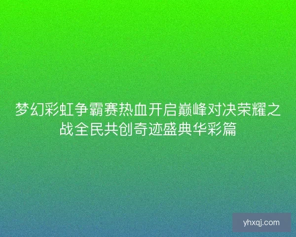 梦幻彩虹争霸赛热血开启巅峰对决荣耀之战全民共创奇迹盛典华彩篇