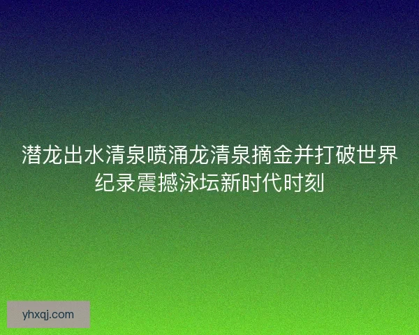 潜龙出水清泉喷涌龙清泉摘金并打破世界纪录震撼泳坛新时代时刻