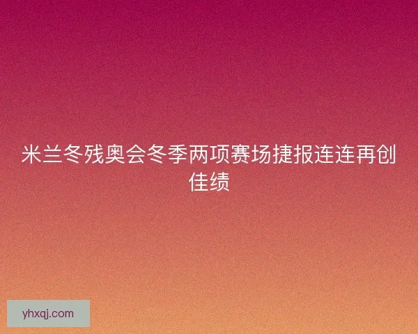 米兰冬残奥会冬季两项赛场捷报连连再创佳绩