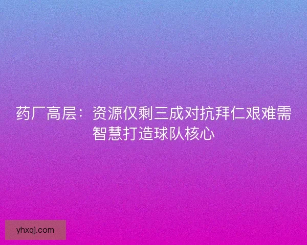 药厂高层：资源仅剩三成对抗拜仁艰难需智慧打造球队核心