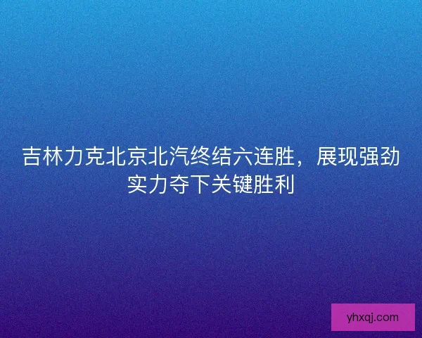 吉林力克北京北汽终结六连胜，展现强劲实力夺下关键胜利