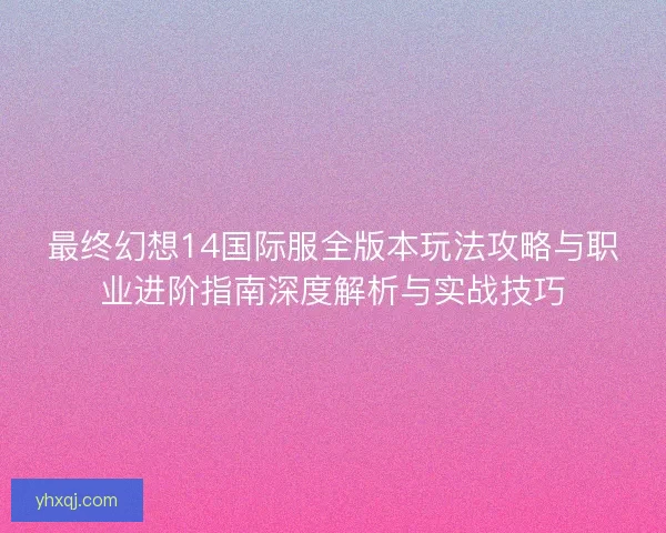 最终幻想14国际服全版本玩法攻略与职业进阶指南深度解析与实战技巧