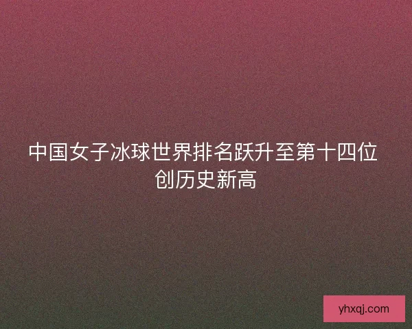 中国女子冰球世界排名跃升至第十四位 创历史新高