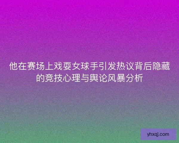 他在赛场上戏耍女球手引发热议背后隐藏的竞技心理与舆论风暴分析 他在赛场上戏耍女球手引发热议背后隐藏的竞技心理与舆论风暴分析