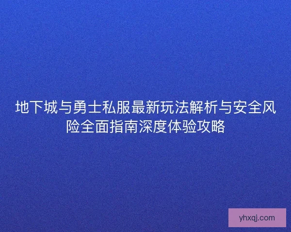 地下城与勇士私服最新玩法解析与安全风险全面指南深度体验攻略 地下城与勇士私服最新玩法解析与安全风险全面指南深度体验攻略