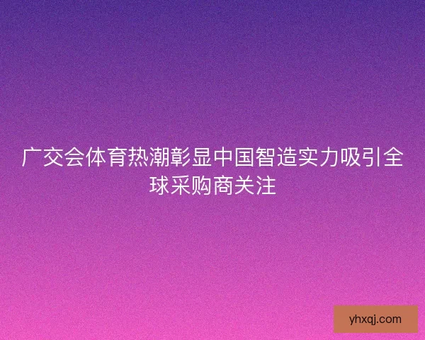 广交会体育热潮彰显中国智造实力吸引全球采购商关注 广交会体育热潮彰显中国智造实力吸引全球采购商关注