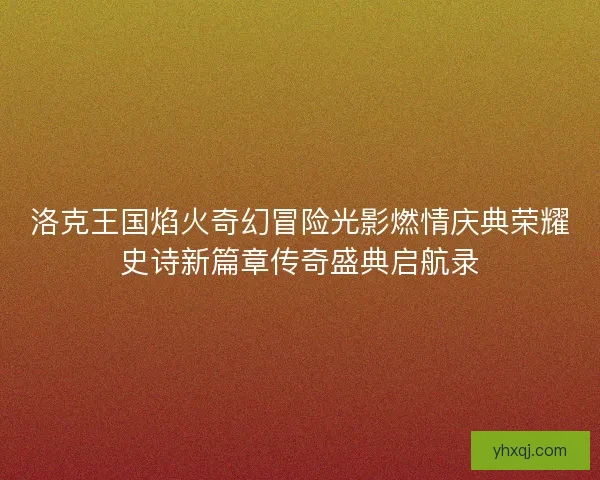 洛克王国焰火奇幻冒险光影燃情庆典荣耀史诗新篇章传奇盛典启航录 洛克王国焰火奇幻冒险光影燃情庆典荣耀史诗新篇章传奇盛典启航录