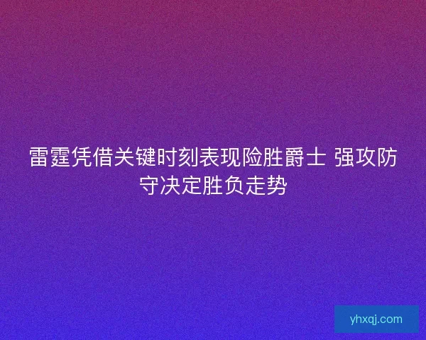 雷霆凭借关键时刻表现险胜爵士 强攻防守决定胜负走势