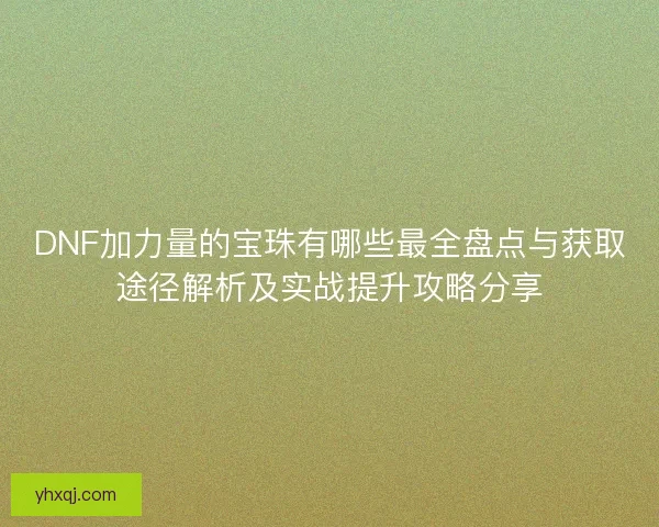 DNF加力量的宝珠有哪些最全盘点与获取途径解析及实战提升攻略分享
