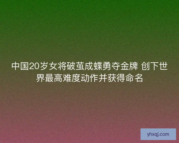 中国20岁女将破茧成蝶勇夺金牌 创下世界最高难度动作并获得命名 中国20岁女将破茧成蝶勇夺金牌 创下世界最高难度动作并获得命名