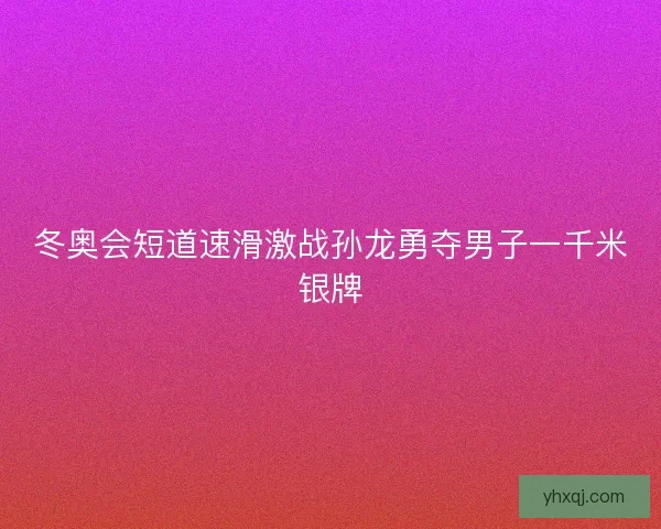 冬奥会短道速滑激战孙龙勇夺男子一千米银牌