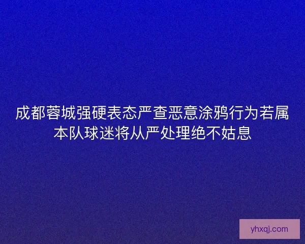 成都蓉城强硬表态严查恶意涂鸦行为若属本队球迷将从严处理绝不姑息