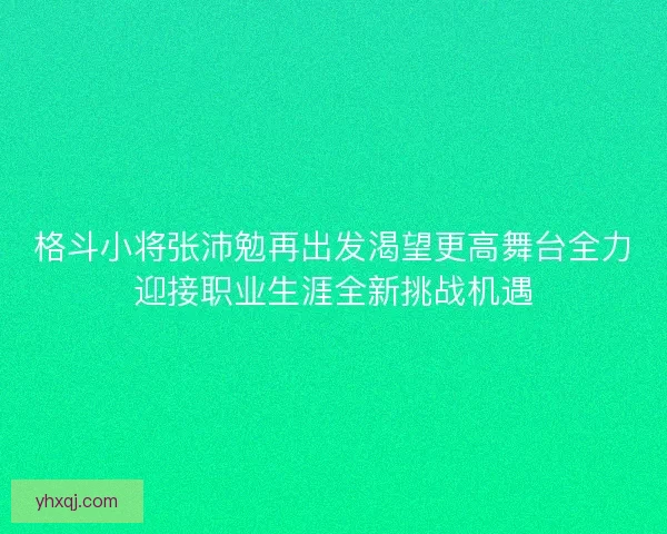 格斗小将张沛勉再出发渴望更高舞台全力迎接职业生涯全新挑战机遇 格斗小将张沛勉再出发渴望更高舞台全力迎接职业生涯全新挑战机遇
