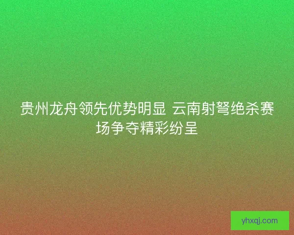 贵州龙舟领先优势明显 云南射弩绝杀赛场争夺精彩纷呈
