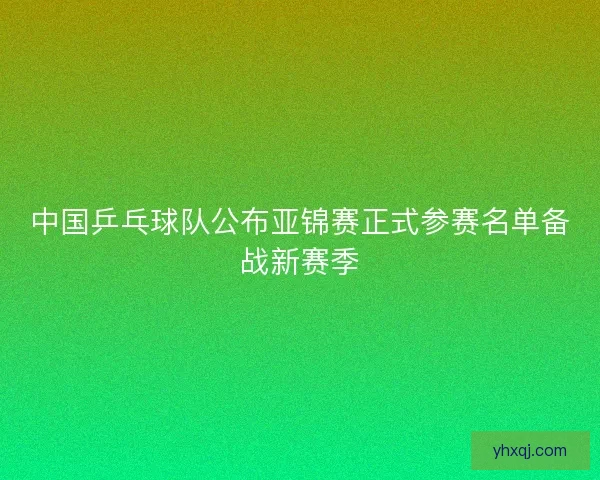 中国乒乓球队公布亚锦赛正式参赛名单备战新赛季