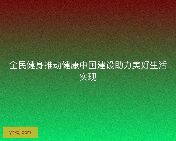 全民健身推动健康中国建设助力美好生活实现