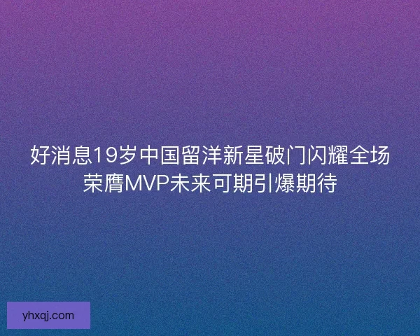 好消息19岁中国留洋新星破门闪耀全场荣膺MVP未来可期引爆期待