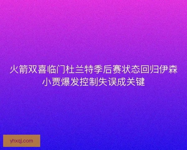火箭双喜临门杜兰特季后赛状态回归伊森小贾爆发控制失误成关键