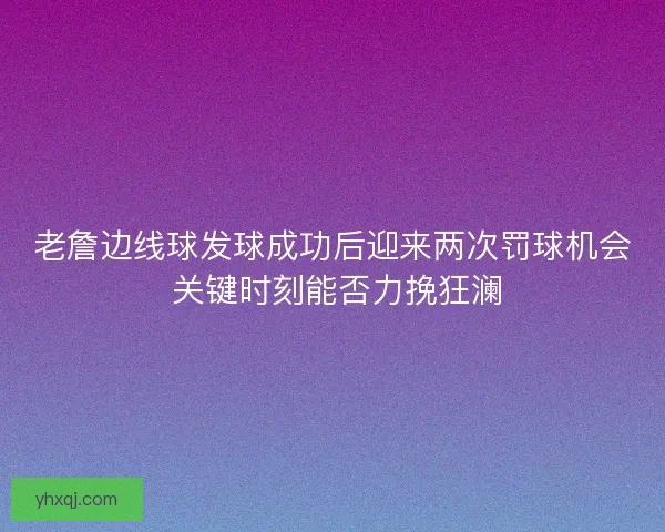 老詹边线球发球成功后迎来两次罚球机会 关键时刻能否力挽狂澜