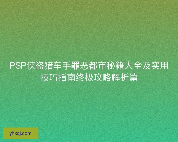 PSP侠盗猎车手罪恶都市秘籍大全及实用技巧指南终极攻略解析篇