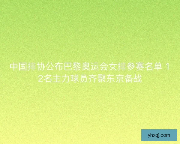 中国排协公布巴黎奥运会女排参赛名单 12名主力球员齐聚东京备战