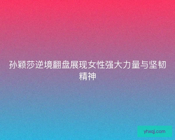 孙颖莎逆境翻盘展现女性强大力量与坚韧精神 孙颖莎逆境翻盘展现女性强大力量与坚韧精神