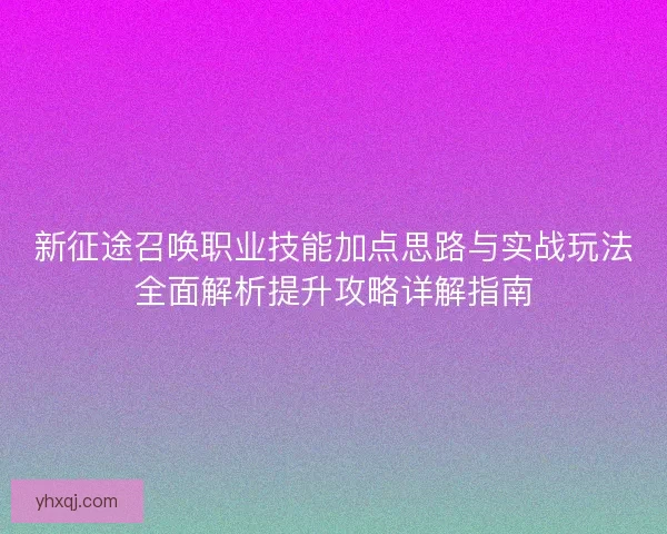 新征途召唤职业技能加点思路与实战玩法全面解析提升攻略详解指南