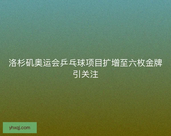 洛杉矶奥运会乒乓球项目扩增至六枚金牌引关注 洛杉矶奥运会乒乓球项目扩增至六枚金牌引关注