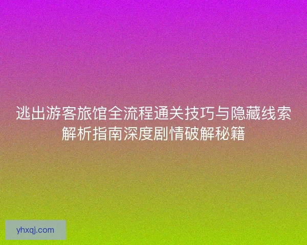 逃出游客旅馆全流程通关技巧与隐藏线索解析指南深度剧情破解秘籍