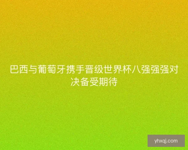 巴西与葡萄牙携手晋级世界杯八强强强对决备受期待 巴西与葡萄牙携手晋级世界杯八强强强对决备受期待