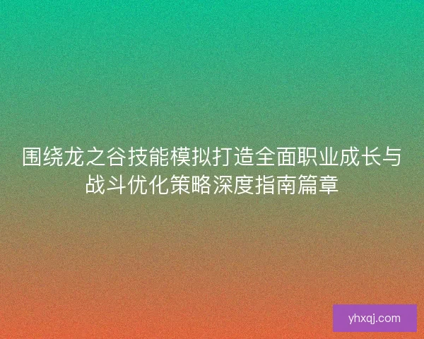 围绕龙之谷技能模拟打造全面职业成长与战斗优化策略深度指南篇章 围绕龙之谷技能模拟打造全面职业成长与战斗优化策略深度指南篇章